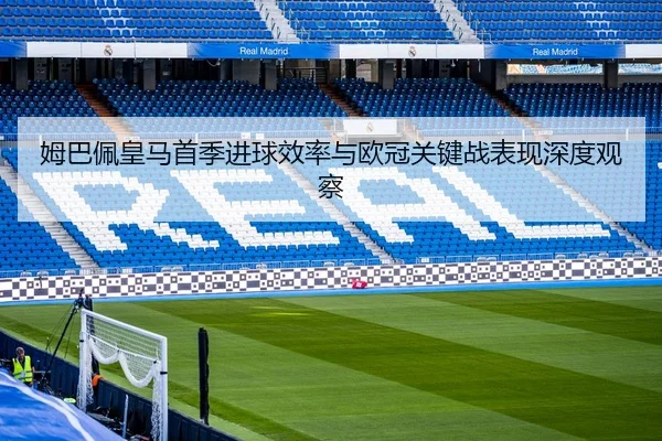 姆巴佩皇马首季进球效率与欧冠关键战表现深度观察