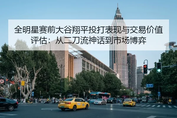 全明星赛前大谷翔平投打表现与交易价值评估：从二刀流神话到市场博弈