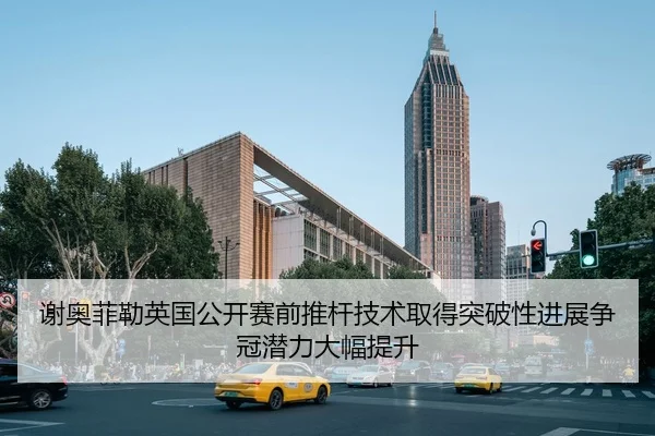 谢奥菲勒英国公开赛前推杆技术取得突破性进展争冠潜力大幅提升