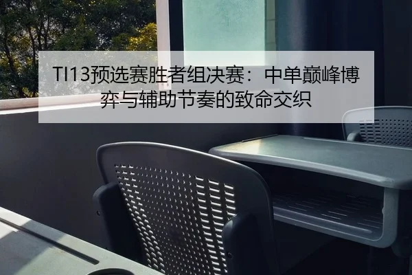 TI13预选赛胜者组决赛：中单巅峰博弈与辅助节奏的致命交织