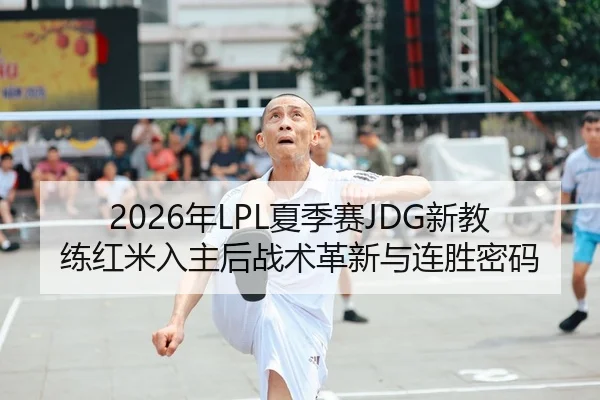 2026年LPL夏季赛JDG新教练红米入主后战术革新与连胜密码
