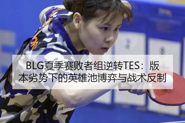 BLG夏季赛败者组逆转TES：版本劣势下的英雄池博弈与战术反制
